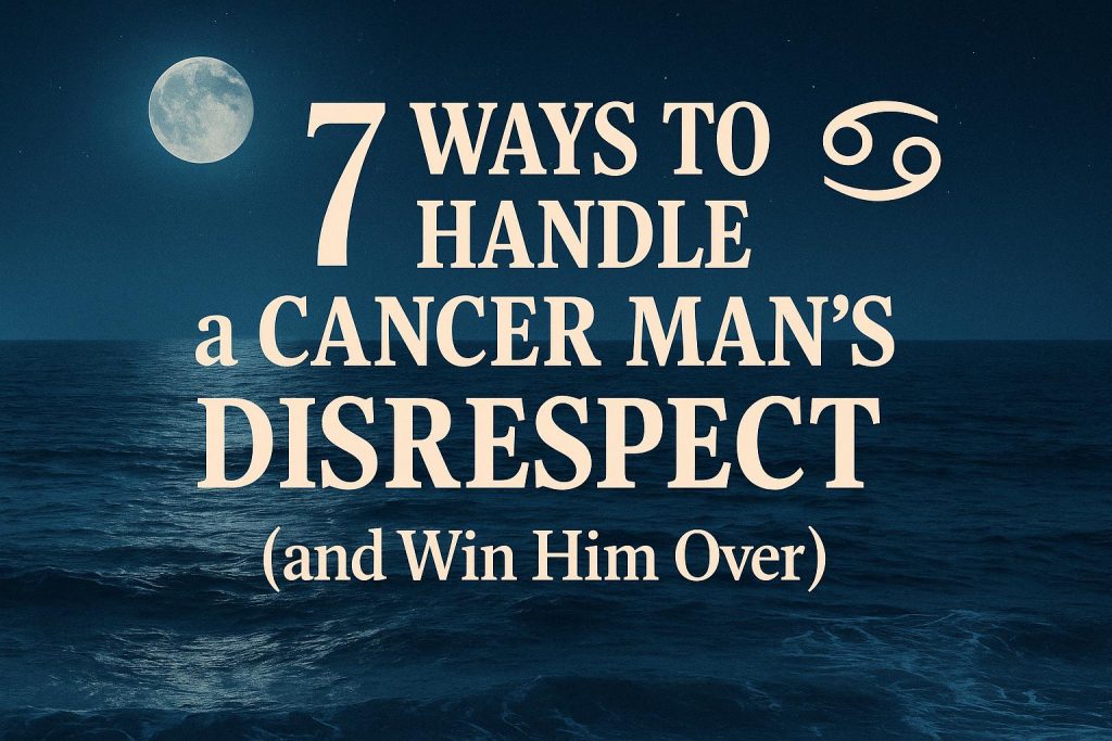 7 Ways to Handle a Cancer Man’s Disrespect (and Win Him Over)